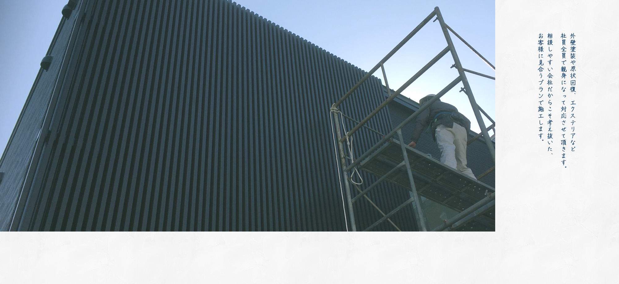 外壁塗装や原状回復、エクステリアなど社員全員で親身になってご対応させて頂きます。相談しやすい会社だからこそ考え抜いた、お客様に見合うプランで施工します。